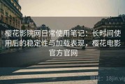 樱花影院网日常使用笔记：长时间使用后的稳定性与加载表现，樱花电影官方官网