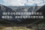 柚子影视电脑版官网日常使用笔记：播放体验、清晰度与资源完整性观察