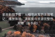 星辰影院下载｜从细节出发的体验笔记：播放体验、清晰度与资源完整性观察（新手向）