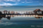 柚子影视下载不完全体验说明：与同类平台对比后的真实体验差异