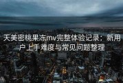 天美密桃果冻mv完整体验记录：新用户上手难度与常见问题整理