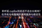 茶杯狐 cupfox到底适不适合长期用？在手机与电脑端的使用差异与稳定性表现