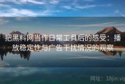 把黑料网当作日常工具后的感受：播放稳定性与广告干扰情况的观察