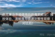 白虎嫩白高频使用后的真实结论：播放体验、清晰度与资源完整性观察（对比后）