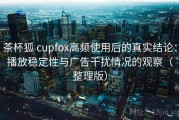 茶杯狐 cupfox高频使用后的真实结论：播放稳定性与广告干扰情况的观察（整理版）