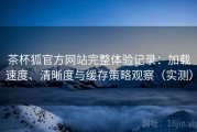茶杯狐官方网站完整体验记录：加载速度、清晰度与缓存策略观察（实测）
