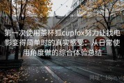 第一次使用茶杯狐cupfox努力让找电影变得简单时的真实感受：从日常使用角度做的综合体验总结