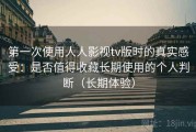 第一次使用人人影视tv版时的真实感受：是否值得收藏长期使用的个人判断（长期体验）