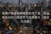 从用户角度聊聊蜂鸟影院下载：高频使用后的习惯变化与效率提升（稳定性观察）