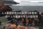 人人影视使用后的直观印象整理：新用户上手难度与常见问题整理