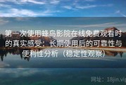 第一次使用蜂鸟影院在线免费观看时的真实感受：长期使用后的可靠性与便利性分析（稳定性观察）