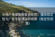 从用户角度聊聊星辰影院：播放稳定性与广告干扰情况的观察（稳定性观察）