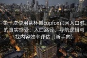第一次使用茶杯狐cupfox官网入口时的真实感受：入口路径、导航逻辑与找内容效率评估（新手向）
