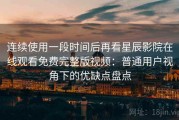 连续使用一段时间后再看星辰影院在线观看免费完整版视频：普通用户视角下的优缺点盘点
