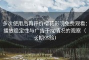 多次使用后再评价樱花影院免费观看：播放稳定性与广告干扰情况的观察（长期体验）