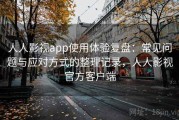 人人影视app使用体验复盘：常见问题与应对方式的整理记录，人人影视官方客户端