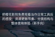 把樱花影院免费观看当作日常工具后的感受：资源更新节奏、分类结构与整体使用体验（新手向）