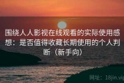 围绕人人影视在线观看的实际使用感想：是否值得收藏长期使用的个人判断（新手向）