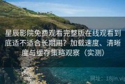 星辰影院免费观看完整版在线观看到底适不适合长期用？加载速度、清晰度与缓存策略观察（实测）