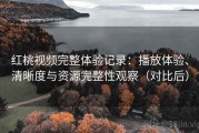 红桃视频完整体验记录：播放体验、清晰度与资源完整性观察（对比后）