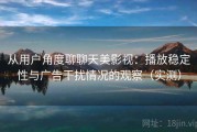 从用户角度聊聊天美影视：播放稳定性与广告干扰情况的观察（实测）
