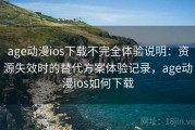 age动漫ios下载不完全体验说明：资源失效时的替代方案体验记录，age动漫ios如何下载