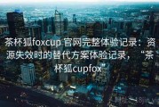 茶杯狐foxcup 官网完整体验记录：资源失效时的替代方案体验记录，“茶杯狐cupfox”