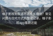 柚子影视到底适不适合长期用？常见问题与应对方式的整理记录，柚子影视app看剧还能