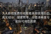 人人影视免费在线观看高频使用后的真实结论：搜索效率、分类清晰度与实际可用性观察