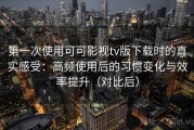 第一次使用可可影视tv版下载时的真实感受：高频使用后的习惯变化与效率提升（对比后）