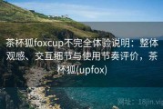 茶杯狐foxcup不完全体验说明：整体观感、交互细节与使用节奏评价，茶杯狐(upfox)