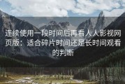 连续使用一段时间后再看人人影视网页版：适合碎片时间还是长时间观看的判断