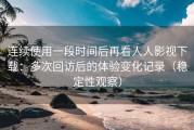 连续使用一段时间后再看人人影视下载：多次回访后的体验变化记录（稳定性观察）
