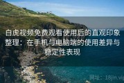 白虎视频免费观看使用后的直观印象整理：在手机与电脑端的使用差异与稳定性表现