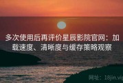 多次使用后再评价星辰影院官网：加载速度、清晰度与缓存策略观察
