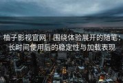 柚子影视官网｜围绕体验展开的随笔：长时间使用后的稳定性与加载表现