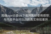 围绕age动漫ios下载的实际使用感想：与同类平台对比后的真实体验差异