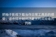 把柚子影视下载当作日常工具后的感受：适合碎片时间还是长时间观看的判断