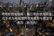可可影视电脑版｜偏日常的使用观察：在手机与电脑端的使用差异与稳定性表现（新手向）