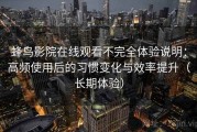 蜂鸟影院在线观看不完全体验说明：高频使用后的习惯变化与效率提升（长期体验）