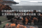 红桃视频的一次真实使用体验：从找资源到持续使用的完整体验链路（实测）