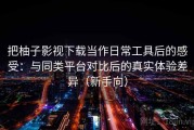 把柚子影视下载当作日常工具后的感受：与同类平台对比后的真实体验差异（新手向）