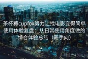 茶杯狐cupfox努力让找电影变得简单使用体验复盘：从日常使用角度做的综合体验总结（新手向）