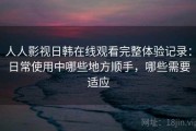 人人影视日韩在线观看完整体验记录：日常使用中哪些地方顺手，哪些需要适应