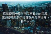 连续使用一段时间后再看age 动漫：高频使用后的习惯变化与效率提升（新手向）