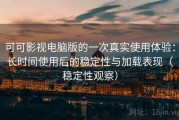 可可影视电脑版的一次真实使用体验：长时间使用后的稳定性与加载表现（稳定性观察）