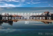 樱花影院网到底适不适合长期用？与同类平台对比后的真实体验差异（实测）