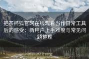 把茶杯狐官网在线观看当作日常工具后的感受：新用户上手难度与常见问题整理