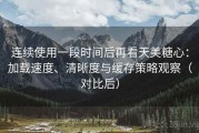 连续使用一段时间后再看天美糖心：加载速度、清晰度与缓存策略观察（对比后）