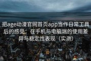 把age动漫官网首页app当作日常工具后的感受：在手机与电脑端的使用差异与稳定性表现（实测）